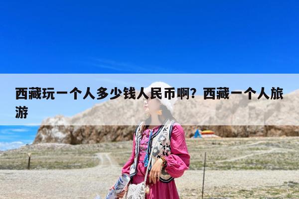 西藏玩一个人多少钱人民币啊?西藏一个人旅游