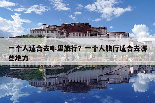 一个人适合去哪里旅行?一个人旅行适合去哪些地方