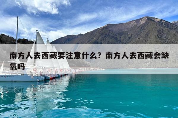 南方人去西藏要注意什么?南方人去西藏会缺氧吗