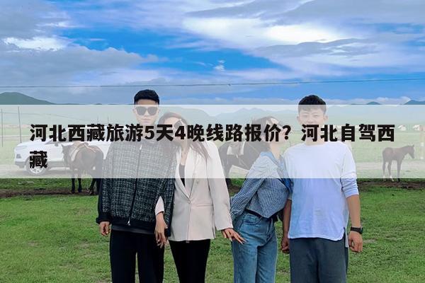 河北西藏旅游5天4晚线路报价?河北自驾西藏