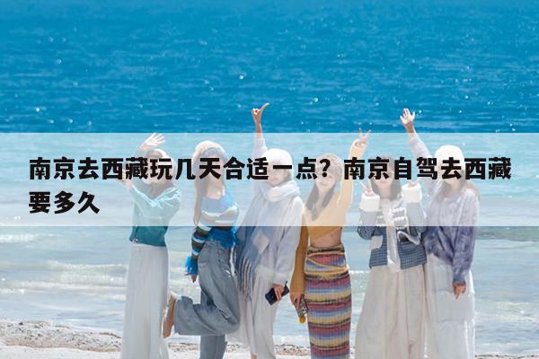 南京去西藏玩几天合适一点?南京自驾去西藏要多久