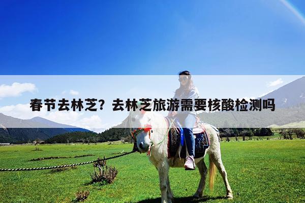 春节去林芝?去林芝旅游需要核酸检测吗