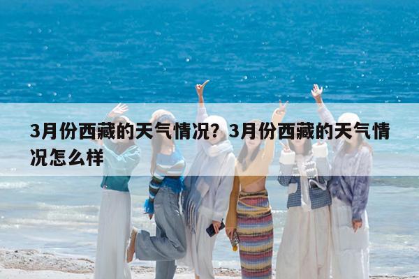 3月份西藏的天气情况?3月份西藏的天气情况怎么样