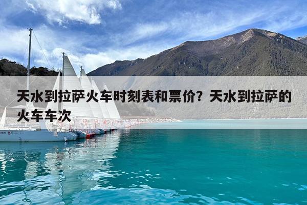 天水到拉萨火车时刻表和票价?天水到拉萨的火车车次