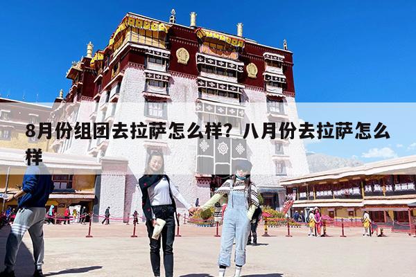8月份组团去拉萨怎么样?八月份去拉萨怎么样
