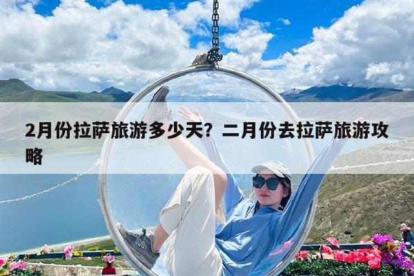2月份拉萨旅游多少天?二月份去拉萨旅游攻略