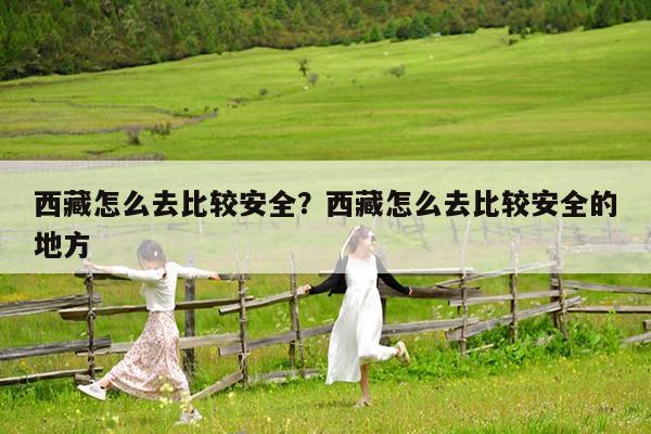 西藏怎么去比较安全?西藏怎么去比较安全的地方