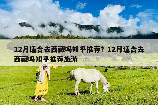 12月适合去西藏吗知乎推荐?12月适合去西藏吗知乎推荐旅游