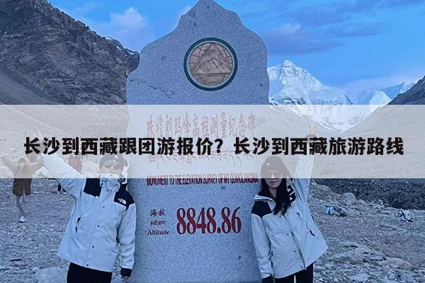 长沙到西藏跟团游报价?长沙到西藏旅游路线