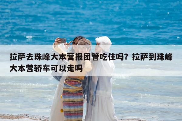拉萨去珠峰大本营报团管吃住吗?拉萨到珠峰大本营轿车可以走吗