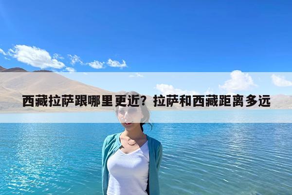西藏拉萨跟哪里更近?拉萨和西藏距离多远