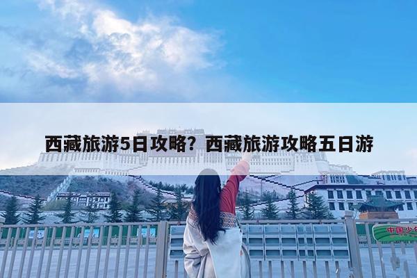 西藏旅游5日攻略?西藏旅游攻略五日游