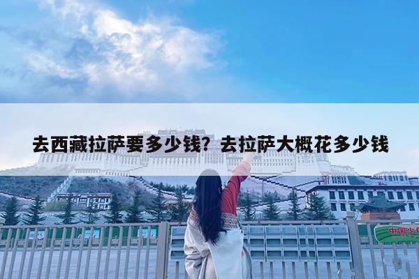 去西藏拉萨要多少钱?去拉萨大概花多少钱