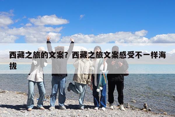 西藏之旅的文案?西藏之旅文案感受不一样海拔