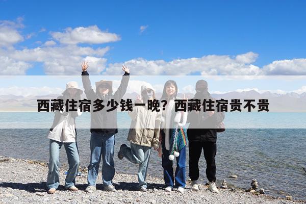 西藏住宿多少钱一晚?西藏住宿贵不贵