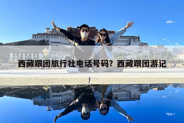 西藏跟团旅行社电话号码?西藏跟团游记
