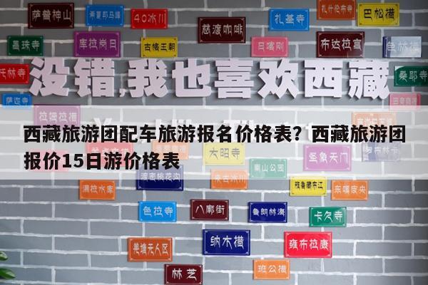 西藏旅游团配车旅游报名价格表?西藏旅游团报价15日游价格表