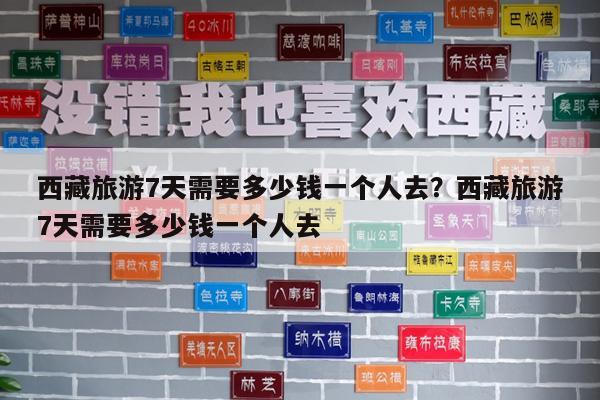 西藏旅游7天需要多少钱一个人去?西藏旅游7天需要多少钱一个人去