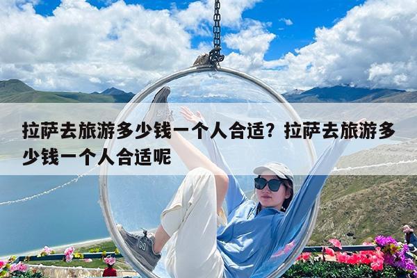 拉萨去旅游多少钱一个人合适?拉萨去旅游多少钱一个人合适呢