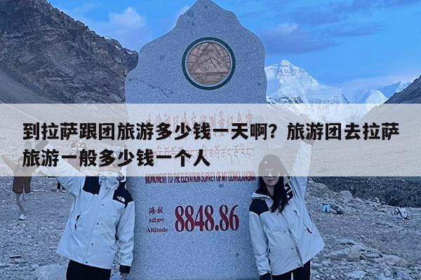 到拉萨跟团旅游多少钱一天啊?旅游团去拉萨旅游一般多少钱一个人