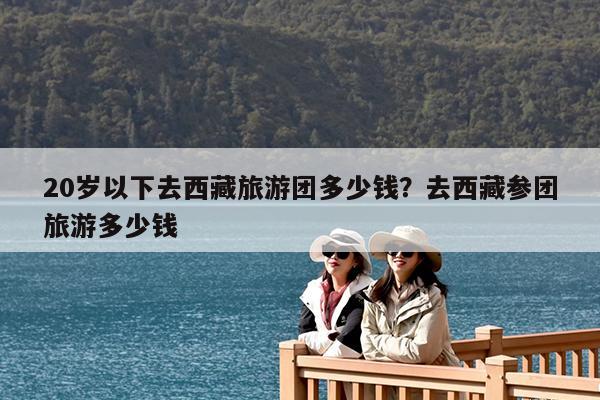 20岁以下去西藏旅游团多少钱?去西藏参团旅游多少钱