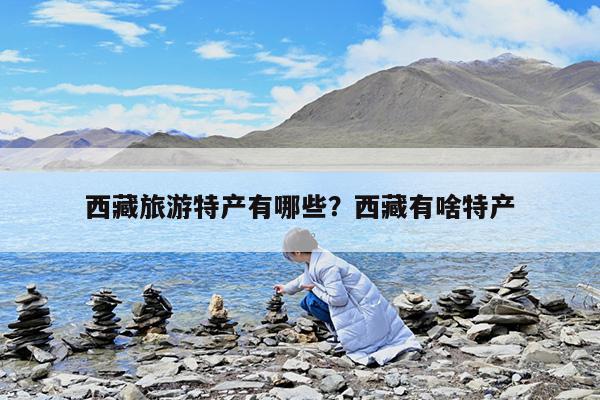 西藏旅游特产有哪些?西藏有啥特产
