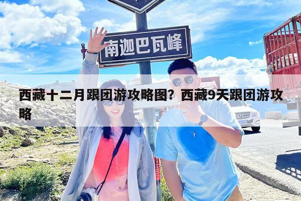 西藏十二月跟团游攻略图?西藏9天跟团游攻略