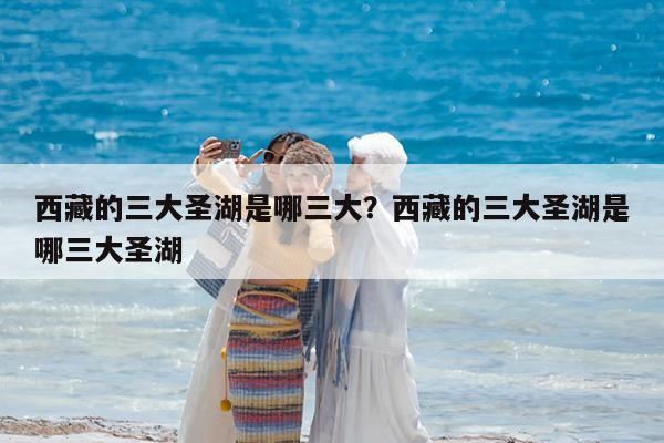 西藏的三大圣湖是哪三大?西藏的三大圣湖是哪三大圣湖