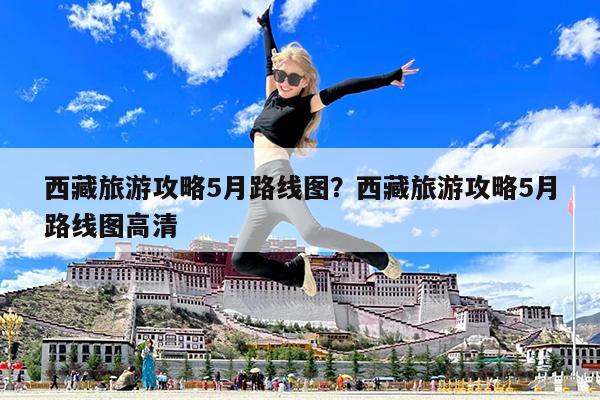 西藏旅游攻略5月路线图?西藏旅游攻略5月路线图高清