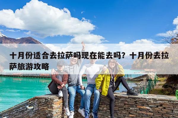 十月份适合去拉萨吗现在能去吗?十月份去拉萨旅游攻略