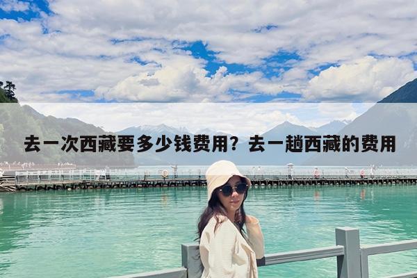 去一次西藏要多少钱费用?去一趟西藏的费用