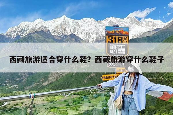 西藏旅游适合穿什么鞋?西藏旅游穿什么鞋子