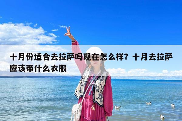 十月份适合去拉萨吗现在怎么样?十月去拉萨应该带什么衣服