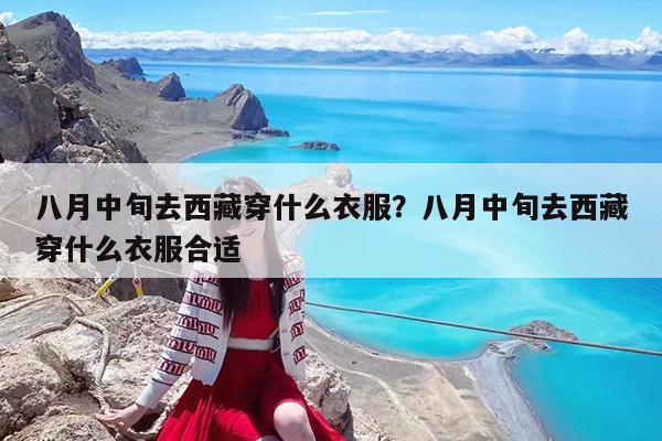 八月中旬去西藏穿什么衣服?八月中旬去西藏穿什么衣服合适