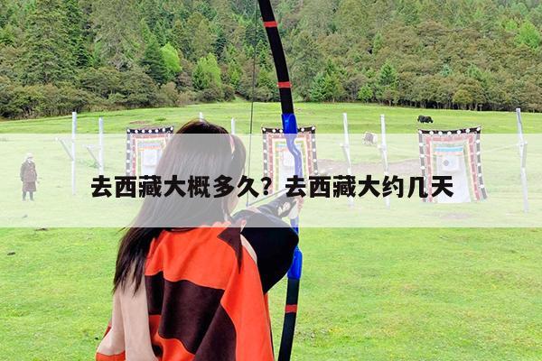 去西藏大概多久?去西藏大约几天