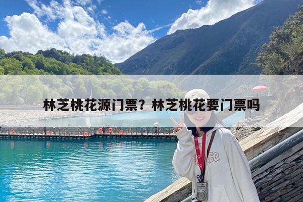 林芝桃花源门票?林芝桃花要门票吗
