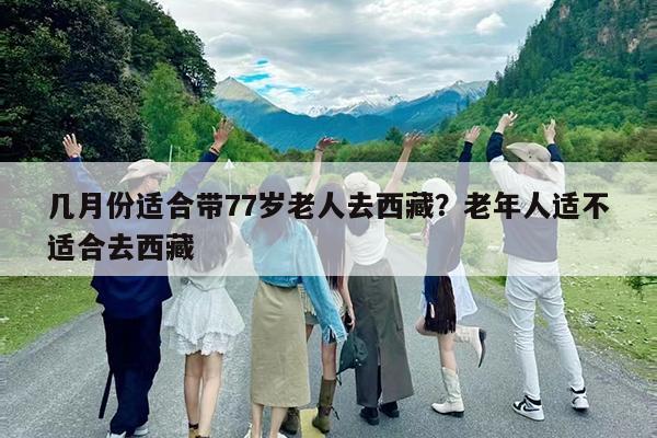 几月份适合带77岁老人去西藏?老年人适不适合去西藏