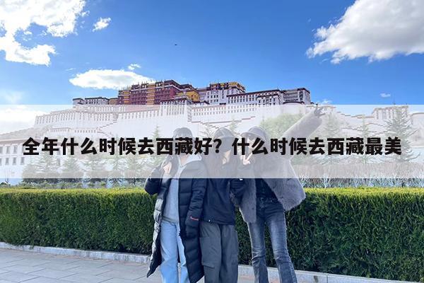 全年什么时候去西藏好?什么时候去西藏最美