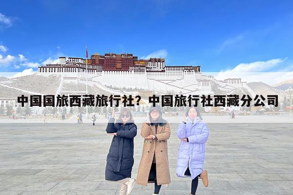 中国国旅西藏旅行社?中国旅行社西藏分公司