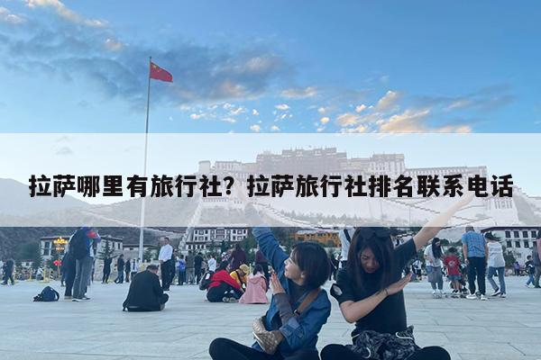 拉萨哪里有旅行社?拉萨旅行社排名联系电话