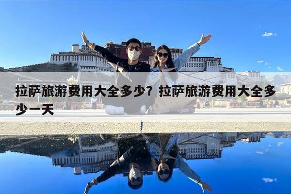 拉萨旅游费用大全多少?拉萨旅游费用大全多少一天