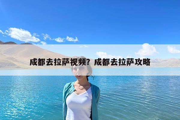成都去拉萨视频?成都去拉萨攻略