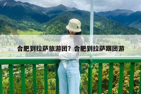 合肥到拉萨旅游团?合肥到拉萨跟团游