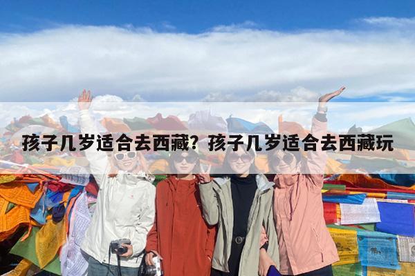孩子几岁适合去西藏?孩子几岁适合去西藏玩