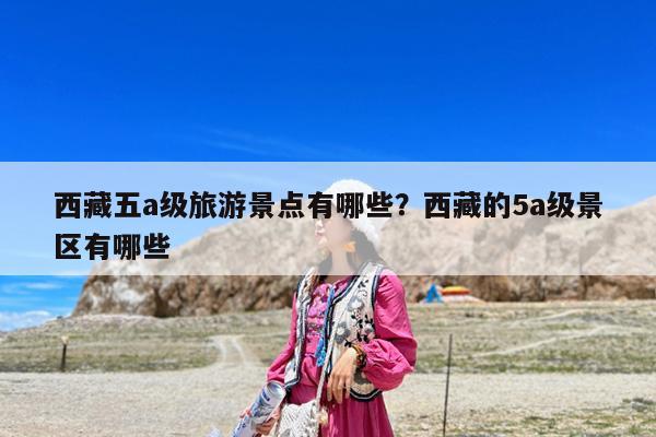 西藏五a级旅游景点有哪些?西藏的5a级景区有哪些