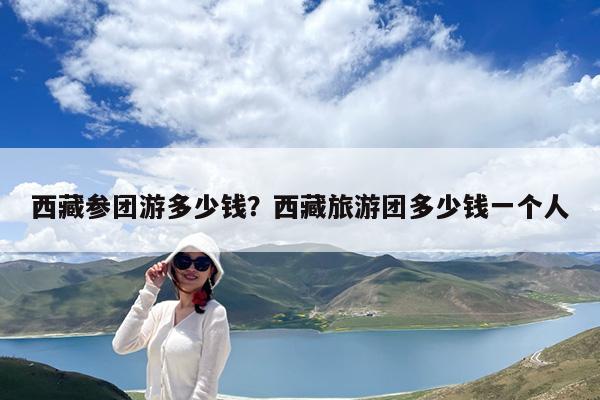 西藏参团游多少钱?西藏旅游团多少钱一个人
