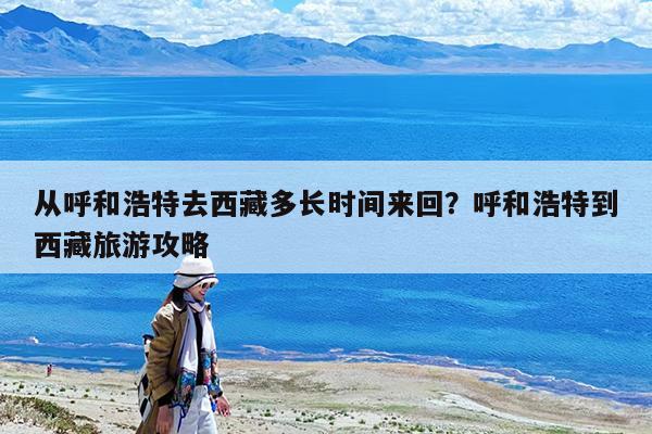 从呼和浩特去西藏多长时间来回?呼和浩特到西藏旅游攻略