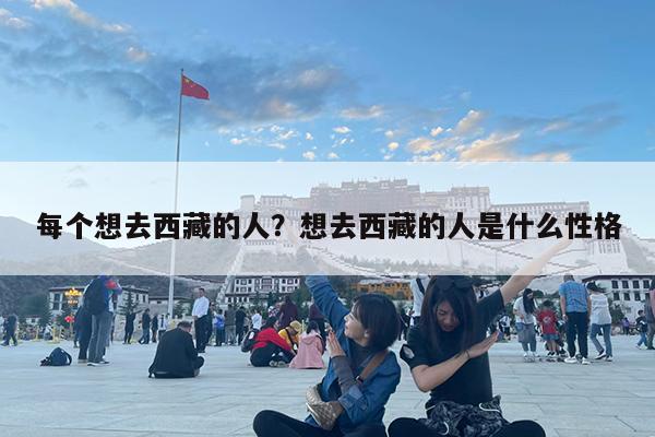 每个想去西藏的人?想去西藏的人是什么性格