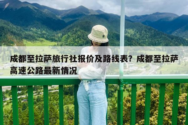 成都至拉萨旅行社报价及路线表?成都至拉萨高速公路最新情况