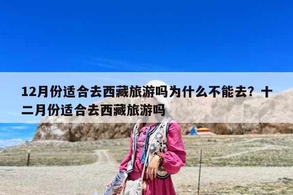 12月份适合去西藏旅游吗为什么不能去?十二月份适合去西藏旅游吗